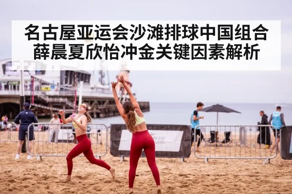名古屋亚运会沙滩排球中国组合薛晨夏欣怡冲金关键因素解析 - kaiyun