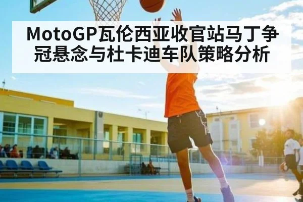 MotoGP瓦伦西亚收官站马丁争冠悬念与杜卡迪车队策略分析 - kaiyun