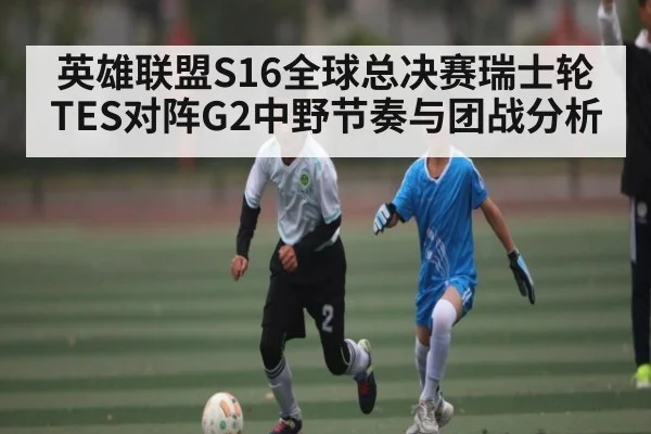 英雄联盟S16全球总决赛瑞士轮TES对阵G2中野节奏与团战分析 - kaiyun