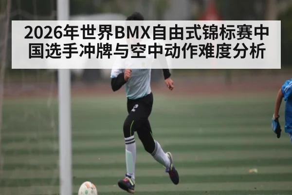 2026年世界BMX自由式锦标赛中国选手冲牌与空中动作难度分析
