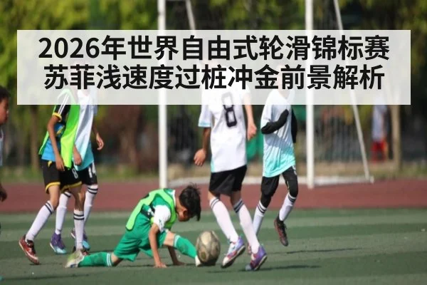2026年世界自由式轮滑锦标赛苏菲浅速度过桩冲金前景解析