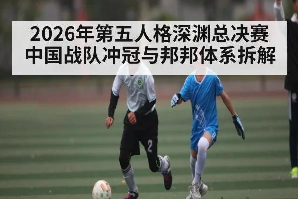 2026年第五人格深渊总决赛中国战队冲冠与邦邦体系拆解