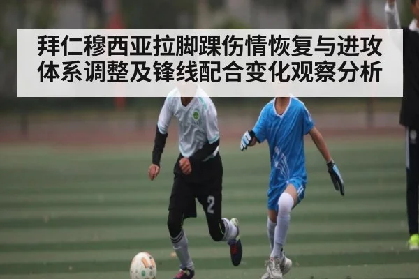 拜仁穆西亚拉脚踝伤情恢复与进攻体系调整及锋线配合变化观察分析