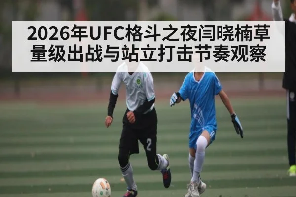 2026年UFC格斗之夜闫晓楠草量级出战与站立打击节奏观察