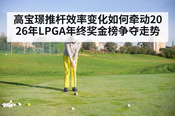 高宝璟推杆效率变化如何牵动2026年LPGA年终奖金榜争夺走势 - kaiyun