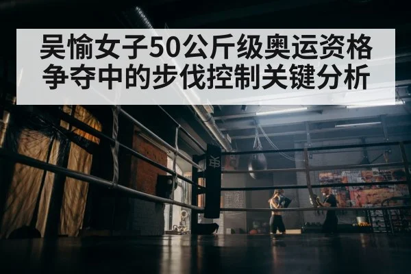 吴愉女子50公斤级奥运资格争夺中的步伐控制关键分析 - kaiyun